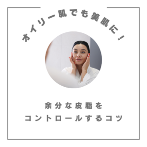 オイリー肌の救世主！スキンケアで過剰な皮脂をコントロールする方法